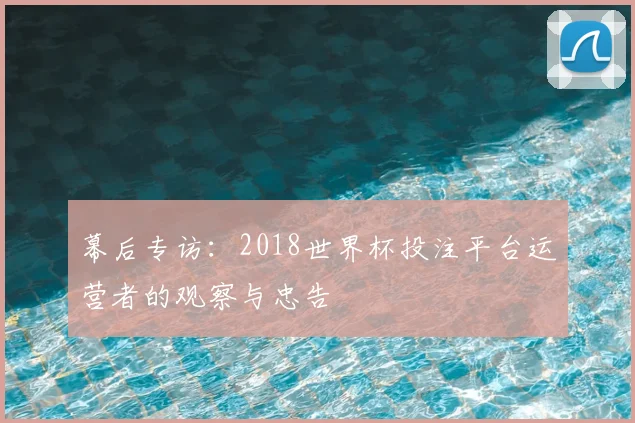 幕后专访：2018世界杯投注平台运营者的观察与忠告