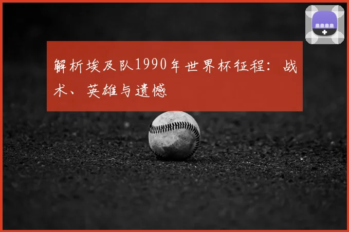 解析埃及队1990年世界杯征程:战术、英雄与遗憾