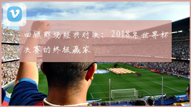回顾那场经典对决：2018年世界杯决赛的终极赢家