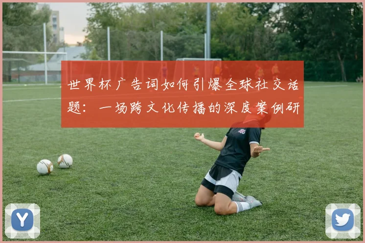 世界杯广告词如何引爆全球社交话题：一场跨文化传播的深度案例研究