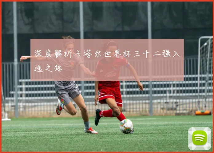 深度解析卡塔尔世界杯三十二强入选之路
