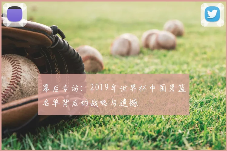 幕后专访：2019年世界杯中国男篮名单背后的战略与遗憾
