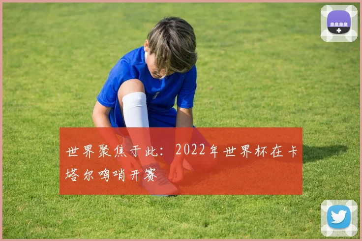 世界聚焦于此：2022年世界杯在卡塔尔鸣哨开赛