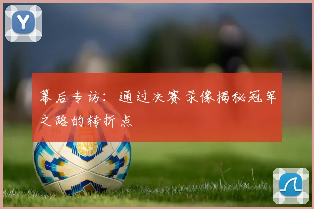 幕后专访：通过决赛录像揭秘冠军之路的转折点