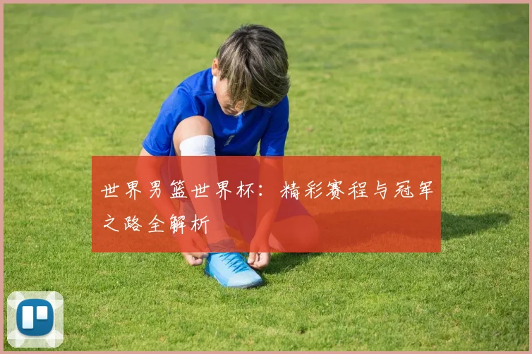 世界男篮世界杯：精彩赛程与冠军之路全解析