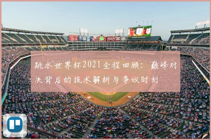 跳水世界杯2021全程回顾:巅峰对决背后的技术解析与争议时刻