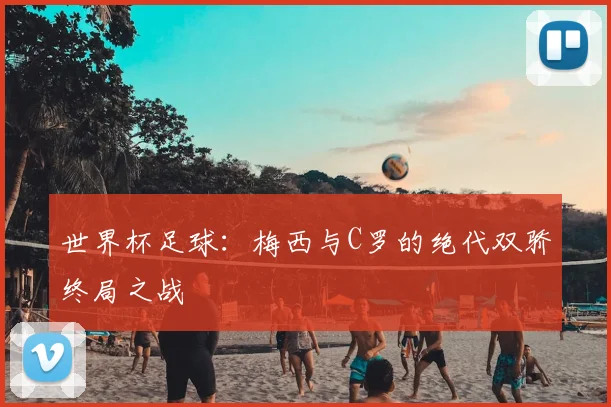 世界杯足球：梅西与C罗的绝代双骄终局之战