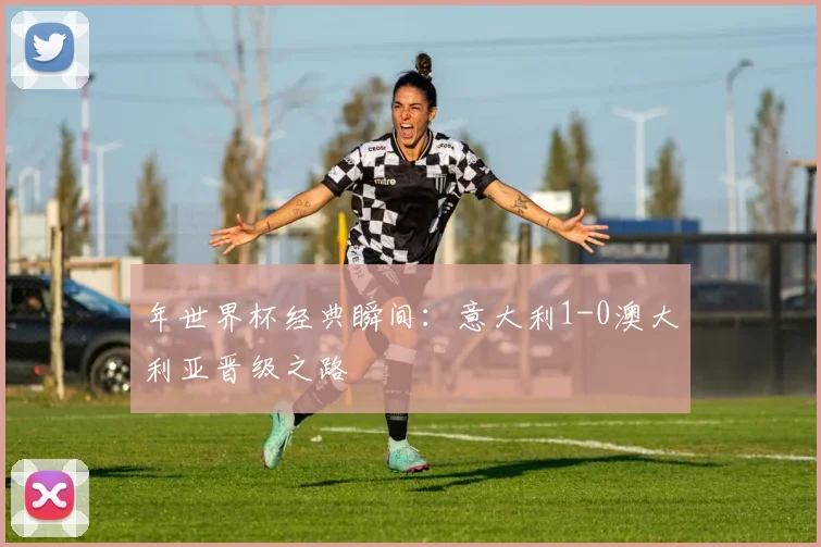 年世界杯经典瞬间：意大利1-0澳大利亚晋级之路